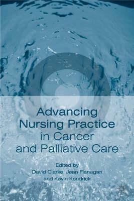 Advancing Nursing Practice in Cancer and Palliative Care by David Clarke, Jean Flanagan, Kevin Kendrick