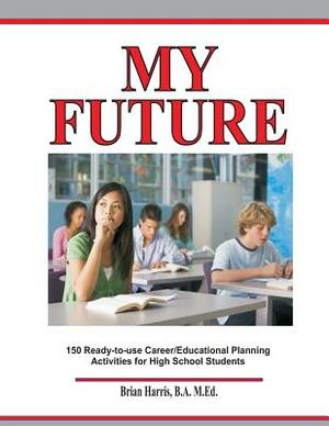 My Future: Career/Educational Planning Activities For High School Students by Brian Harris