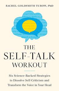 The Self-Talk Workout: Six Science-Backed Strategies to Dissolve Self-Criticism and Transform the Voice in Your Head by Rachel Goldsmith Turow