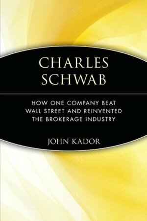 Charles Schwab: How One Company Beat Wall Street and Reinvented the Brokerage Industry by John Kador
