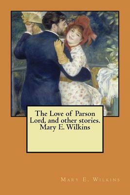The Love of Parson Lord, and other stories. Mary E. Wilkins by Mary E. Wilkins