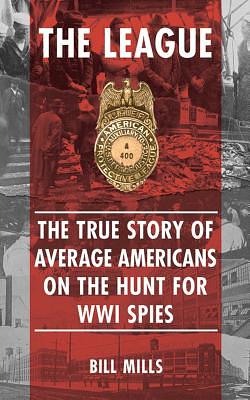 The League: The True Story of Average Americans on the Hunt for WWI Spies by Bill Mills