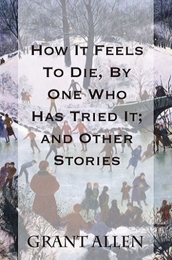 How It Feels to Die, by One Who Has Tried It;: And Other Stories by Grant Allen