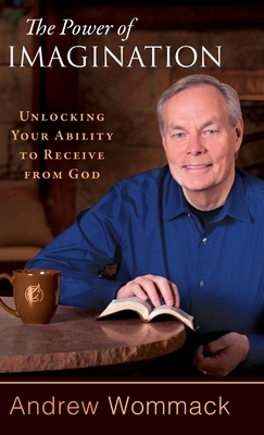 The Power of Imagination: Unlocking Your Ability to Receive from God by Andrew Wommack