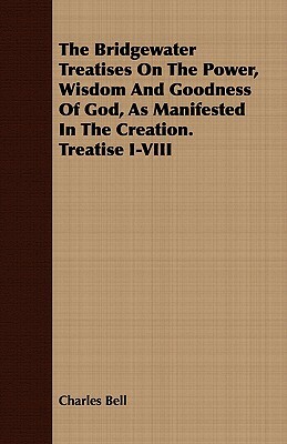 The Bridgewater Treatises on the Power, Wisdom and Goodness of God, as Manifested in the Creation. Treatise I-VIII by Charles Bell