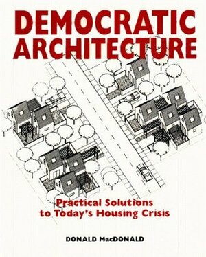 Democratic Architecture: Practical Solutions to Today's Housing Crisis by Donald Macdonald