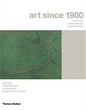 Art Since 1900: Modernism, Antimodernism, Postmodernism by Hal Foster, Rosalind E. Krauss