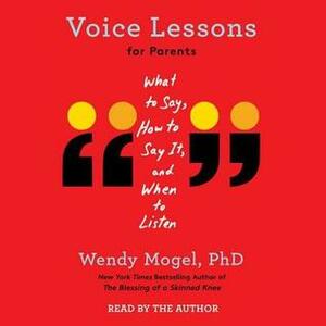 Voice Lessons for Parents: What to Say, How to Say It, and When to Listen by Wendy Mogel Phd