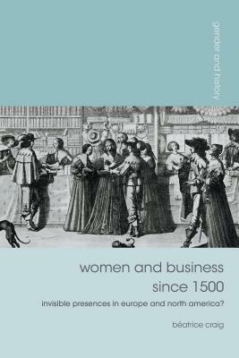 Women and Business Since 1500: Invisible Presences in Europe and North America? by Béatrice Craig
