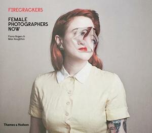 Firecrackers: Female Photographers Now by Fiona Rogers, Max Houghton