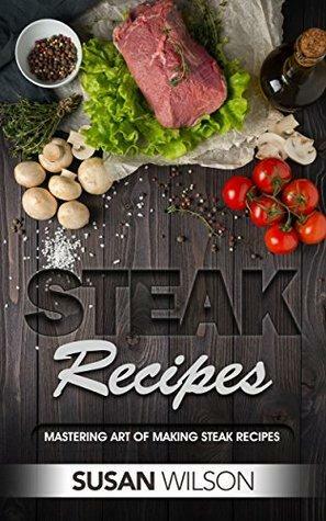 Steak Cookbook: A Detailed Guide to Discover Juicy, Seasoning, Mouthwatering, Grilled, Barbecue, Roast and Delicious Steak Recipes by Susan Wilson