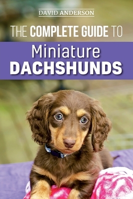 The Complete Guide to Miniature Dachshunds: A step-by-step guide to successfully raising your new Miniature Dachshund by David Anderson