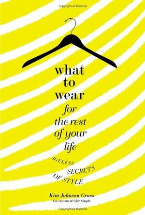 What to Wear for the Rest of Your Life: Ageless Secrets of Style by Kim Johnson Gross