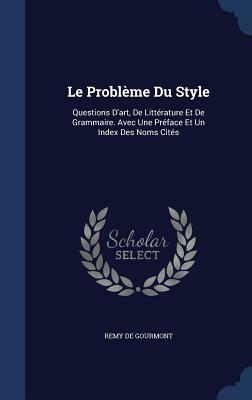 Le Probleme Du Style: Questions D'Art, de Litterature Et de Grammaire. Avec Une Preface Et Un Index Des Noms Cites by Rémy de Gourmont