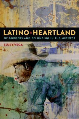 Latino Heartland: Of Borders and Belonging in the Midwest by Sujey Vega