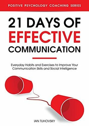 21 Days of Effective Communication: Everyday Habits and Exercises to Improve Your Communication Skills and Social Intelligence (Positive Psychology Coaching Series Book 17) by Ian Tuhovsky