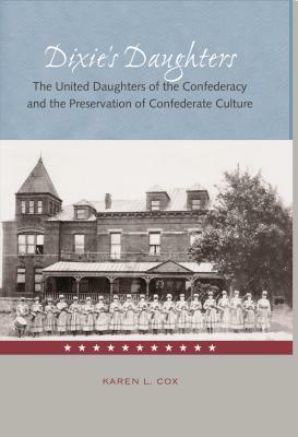 Dixie's Daughters: The United Daughters of the Confederacy and the Preservation of Confed by Karen L. Cox
