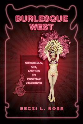 Burlesque West: Showgirls, Sex, and Sin in Postwar Vancouver by Becki Ross