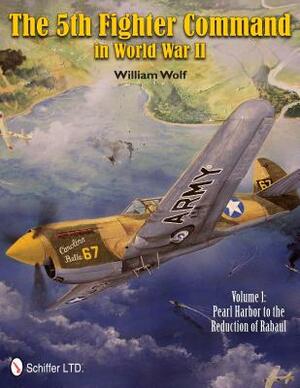 The 5th Fighter Command in World War II: Vol.1: Pearl Harbor to the Reduction of Rabaul by William Wolf