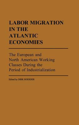 Labor Migration in the Atlantic Economies: The European and North American Working Classes During the Period of Industrialization by Dirk Hoerder