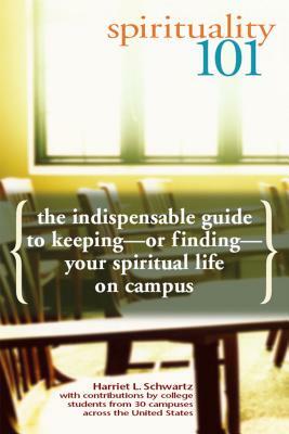 Spirituality 101: The Indispensable Guide to Keeping--Or Finding--Your Spiritual Life on Campus by Harriet L. Schwartz