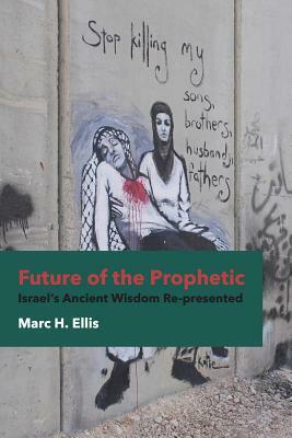 Future of the Prophetic: Israel's Ancient Wisdom Re-Presented by Marc H. Ellis