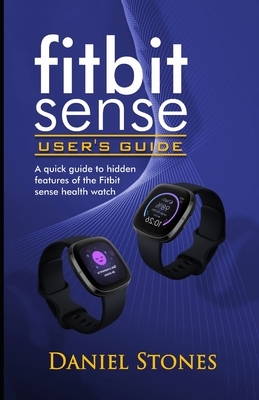 Fitbit Sense User's Guide: A Quick Guide to Hidden Features of the Fitbit Sense Health Watch by Daniel Stone