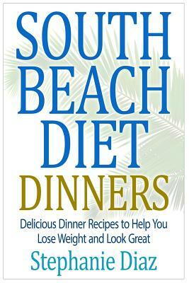South Beach Diet Dinners: Delicious Dinner Recipes to Help You Lose Weight and Look Great by Stephanie Diaz