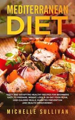 Mediterranean Diet: Tasty And Satisfying Healthy Recipes For Beginners Easy To Prepare, Weight Loss, A 28-Day Food Plan, Low-Calorie Meals by Michelle Sullivan