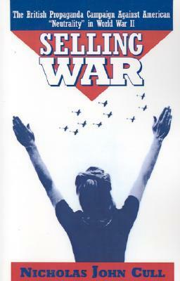 Selling War: The British Propaganda Campaign Against American neutrality in World War II by Nicholas John Cull