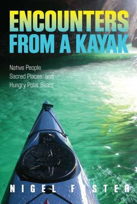 Encounters from a Kayak: Native People, Sacred Places, and Hungry Polar Bears by Nigel Foster