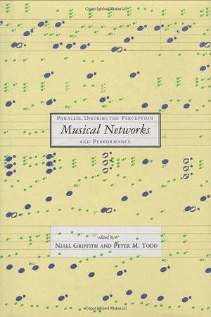 Musical Networks: Parallel Distributed Perception and Performance by Peter M. Todd, Niall Griffith