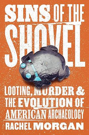 Sins of the Shovel: Looting, Murder, and the Evolution of American Archaeology by Rachel Morgan