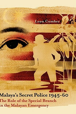 Malaya's Secret Police 1945-60: The Role of the Special Branch in the Malayan Emergency by Leon Comber