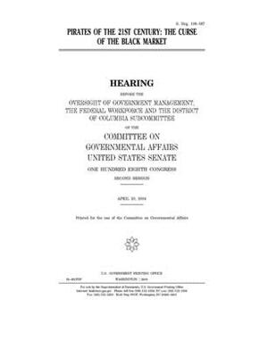 Pirates of the 21st century: the curse of the black market by United States Congress, United States Senate, Committee on Governmental Affa (senate)