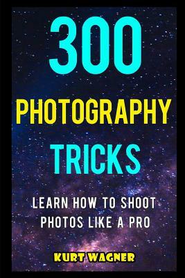 300 Photography Tricks: Learn How to Shoot Photos Like a Pro by Kurt Wagner