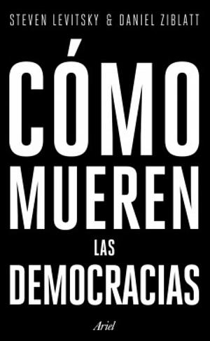 Cómo mueren las democracias by Daniel Ziblatt, Steven Levitsky