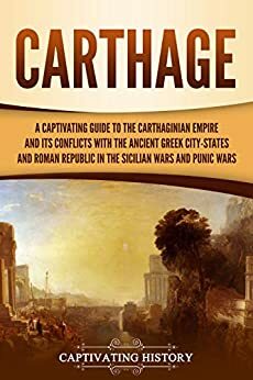 Carthage: A Captivating Guide to the Carthaginian Empire and Its Conflicts with the Ancient Greek City-States and the Roman Republic in the Sicilian Wars and Punic Wars by Captivating History