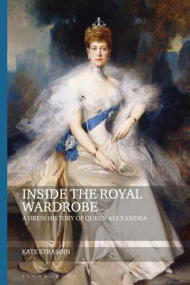 Inside the Royal Wardrobe: A Dress History of Queen Alexandra by Kate Strasdin