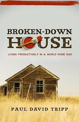 Broken-Down House: Living Productively in a World Gone Bad by Paul David Tripp