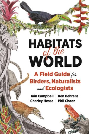 Habitats of the World: A Field Guide for Birders, Naturalists, and Ecologists by Iain Campbell, Phil Chaon, Charley Hesse, Ken Behrens