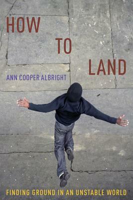 How to Land: Finding Ground in an Unstable World by Ann Cooper Albright