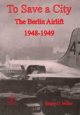 To Save a City: The Berlin Airlift 1948-1949 by Us Air Force History &. Museums Program, Roger G. Miller