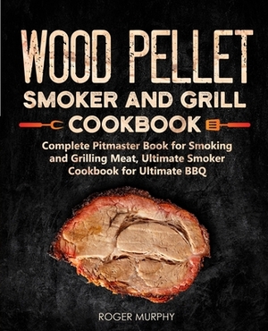 Wood Pellet Smoker and Grill Cookbook: Complete Pitmaster Book for Smoking and Grilling Meat, Ultimate Smoker Cookbook for Ultimate BBQ: Book 2 by Roger Murphy