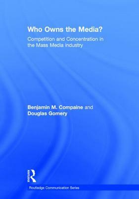 Who Owns the Media?: Competition and Concentration in the Mass Media Industry by Benjamin M. Compaine, Douglas Gomery