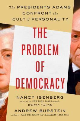 The Problem of Democracy: The Presidents Adams Confront the Cult of Personality by Nancy Isenberg, Andrew Burstein