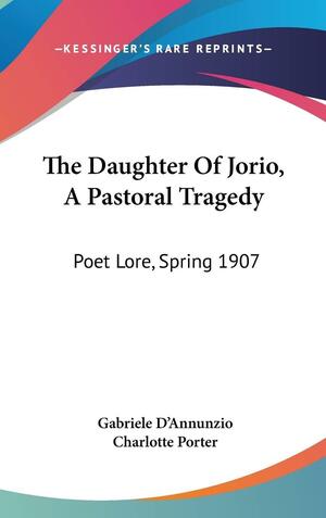 The Daughter Of Jorio, A Pastoral Tragedy: Poet Lore, Spring 1907 by Gabriele D'Annunzio