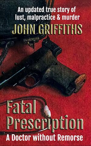 Fatal Prescription: A Doctor Without Remorse by John Griffiths