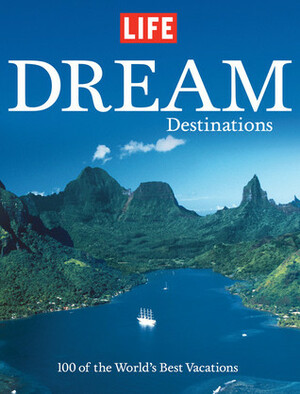 LIFE Dream Destinations: The World's 100 Greatest Places to Vacation by LIFE Magazine