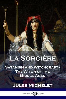 La Sorcière: Satanism and Witchcraft - The Witch of the Middle Ages by Lionel J. Trotter, Jules Michelet